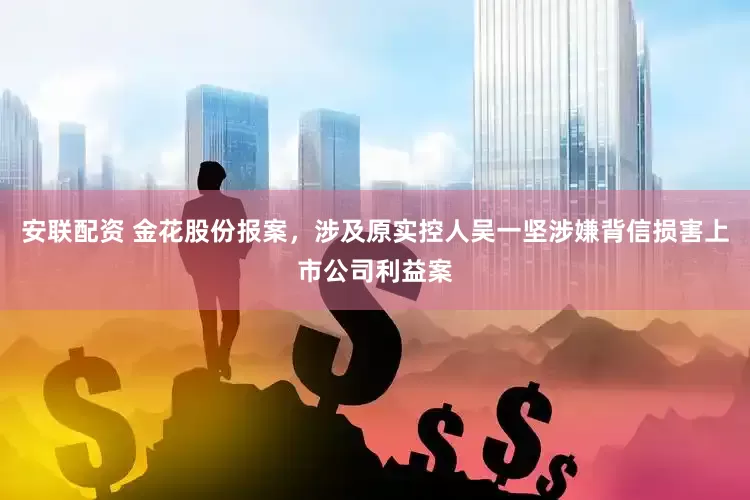 安联配资 金花股份报案，涉及原实控人吴一坚涉嫌背信损害上市公司利益案