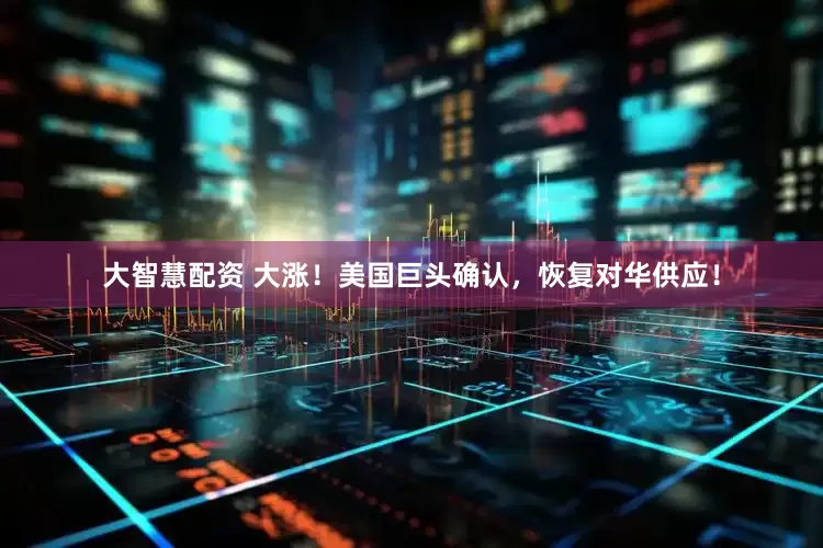 大智慧配资 大涨！美国巨头确认，恢复对华供应！