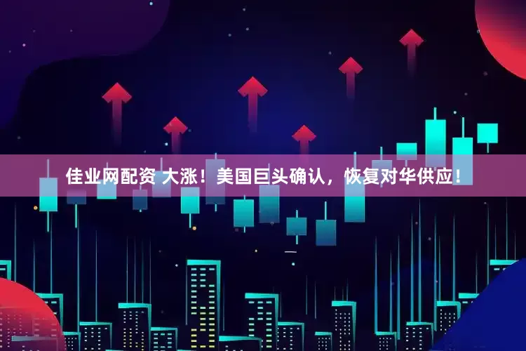 佳业网配资 大涨！美国巨头确认，恢复对华供应！