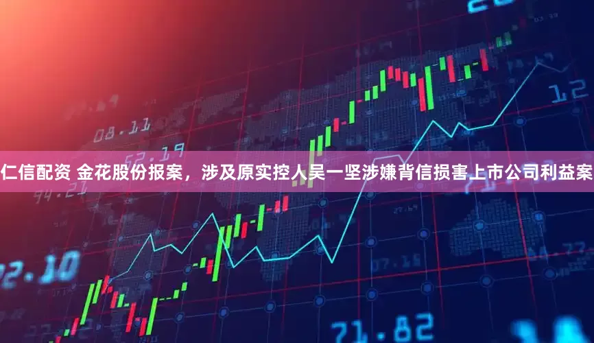 仁信配资 金花股份报案，涉及原实控人吴一坚涉嫌背信损害上市公司利益案