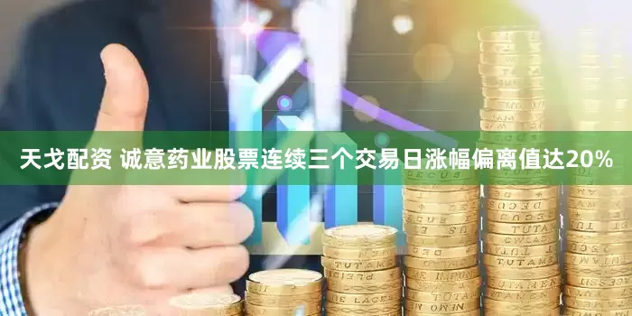 天戈配资 诚意药业股票连续三个交易日涨幅偏离值达20%