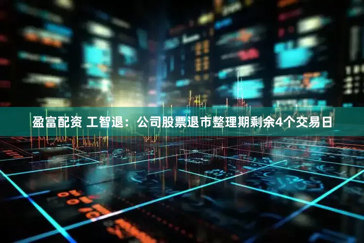 盈富配资 工智退：公司股票退市整理期剩余4个交易日
