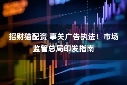 招财猫配资 事关广告执法！市场监管总局印发指南