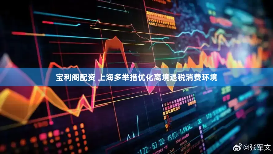 宝利阁配资 上海多举措优化离境退税消费环境