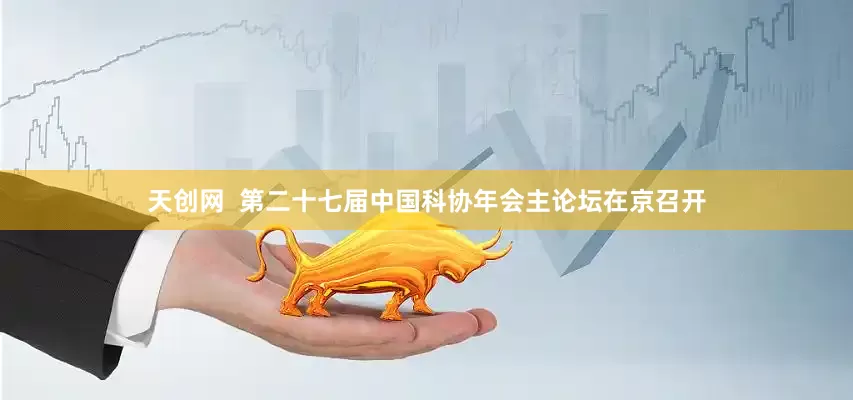 天创网  第二十七届中国科协年会主论坛在京召开