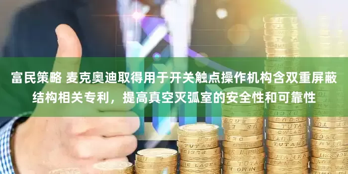 富民策略 麦克奥迪取得用于开关触点操作机构含双重屏蔽结构相关专利，提高真空灭弧室的安全性和可靠性