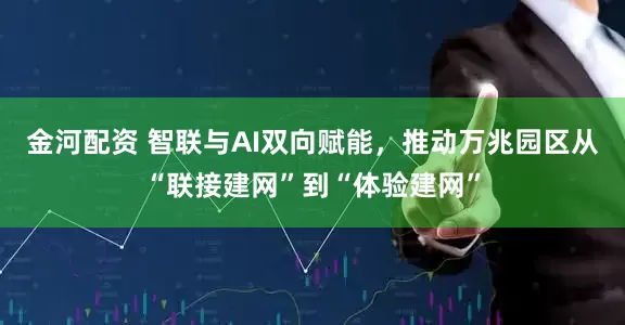 金河配资 智联与AI双向赋能，推动万兆园区从“联接建网”到“体验建网”