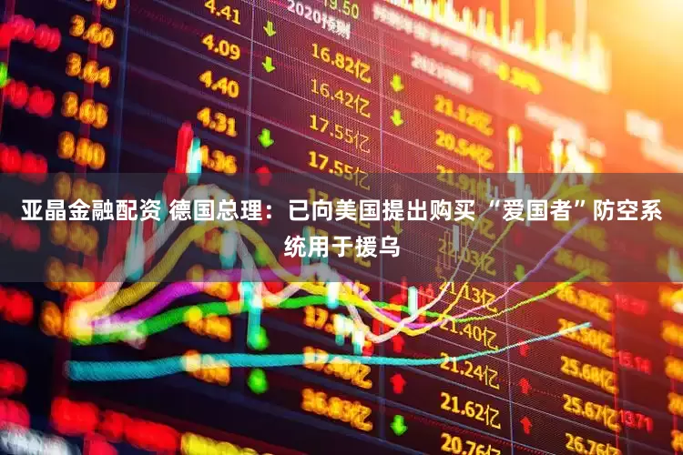 亚晶金融配资 德国总理：已向美国提出购买 “爱国者”防空系统用于援乌