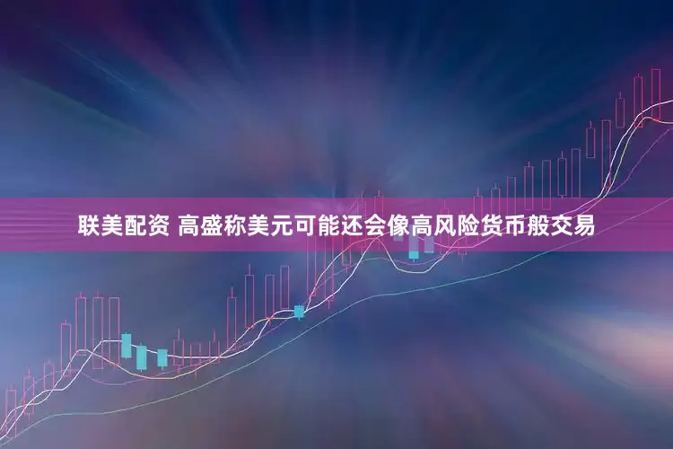 联美配资 高盛称美元可能还会像高风险货币般交易