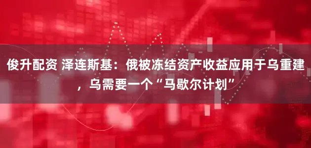 俊升配资 泽连斯基：俄被冻结资产收益应用于乌重建，乌需要一个“马歇尔计划”