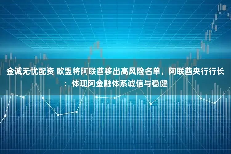 金诚无忧配资 欧盟将阿联酋移出高风险名单，阿联酋央行行长：体现阿金融体系诚信与稳健