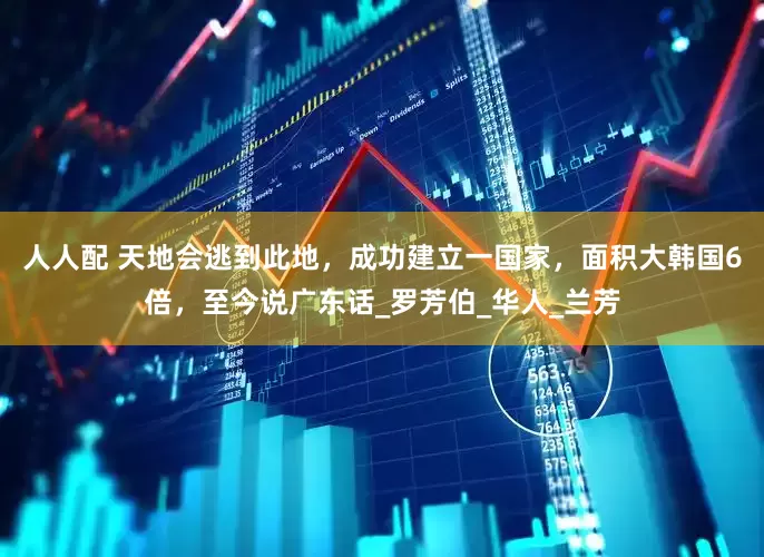 人人配 天地会逃到此地，成功建立一国家，面积大韩国6倍，至今说广东话_罗芳伯_华人_兰芳