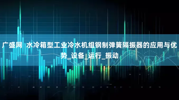 广盛网  水冷箱型工业冷水机组钢制弹簧隔振器的应用与优势_设备_运行_振动