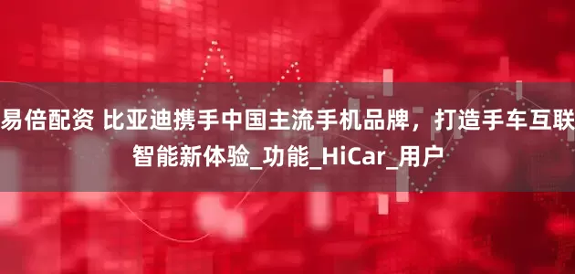 易倍配资 比亚迪携手中国主流手机品牌，打造手车互联智能新体验_功能_HiCar_用户