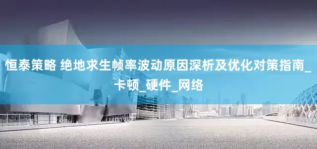 恒泰策略 绝地求生帧率波动原因深析及优化对策指南_卡顿_硬件_网络