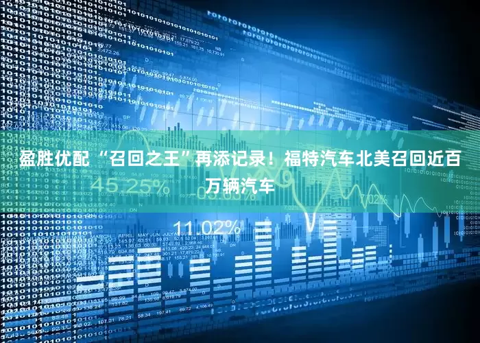 盈胜优配 “召回之王”再添记录！福特汽车北美召回近百万辆汽车