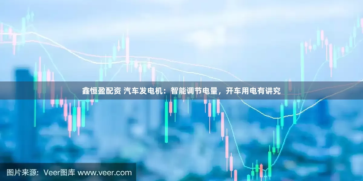 鑫恒盈配资 汽车发电机：智能调节电量，开车用电有讲究