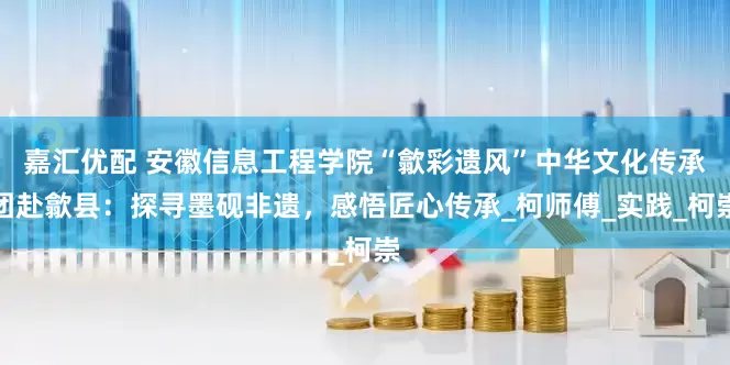 嘉汇优配 安徽信息工程学院“歙彩遗风”中华文化传承团赴歙县：探寻墨砚非遗，感悟匠心传承_柯师傅_实践_柯崇