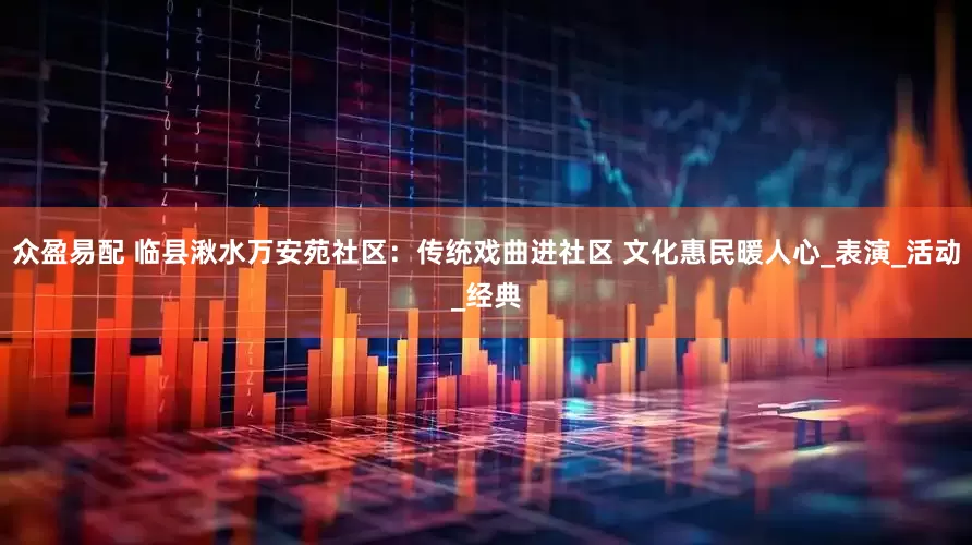 众盈易配 临县湫水万安苑社区：传统戏曲进社区 文化惠民暖人心_表演_活动_经典