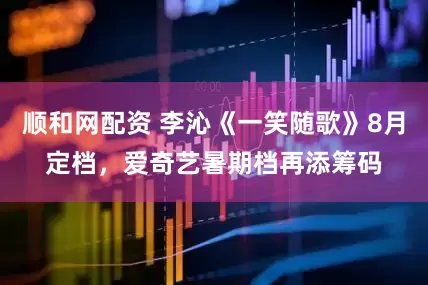 顺和网配资 李沁《一笑随歌》8月定档，爱奇艺暑期档再添筹码