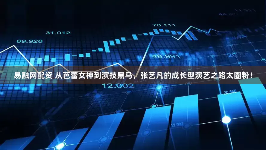 易融网配资 从芭蕾女神到演技黑马，张艺凡的成长型演艺之路太圈粉！