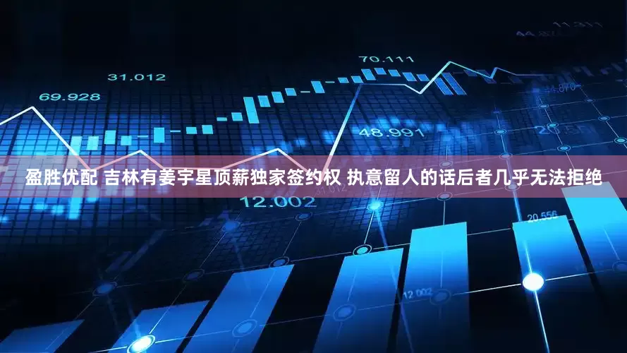 盈胜优配 吉林有姜宇星顶薪独家签约权 执意留人的话后者几乎无法拒绝