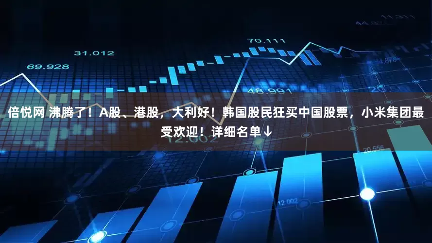 倍悦网 沸腾了！A股、港股，大利好！韩国股民狂买中国股票，小米集团最受欢迎！详细名单↓