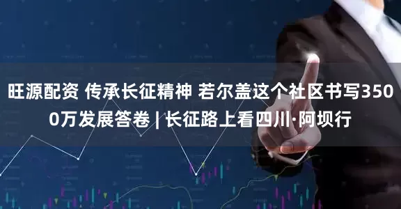 旺源配资 传承长征精神 若尔盖这个社区书写3500万发展答卷 | 长征路上看四川·阿坝行