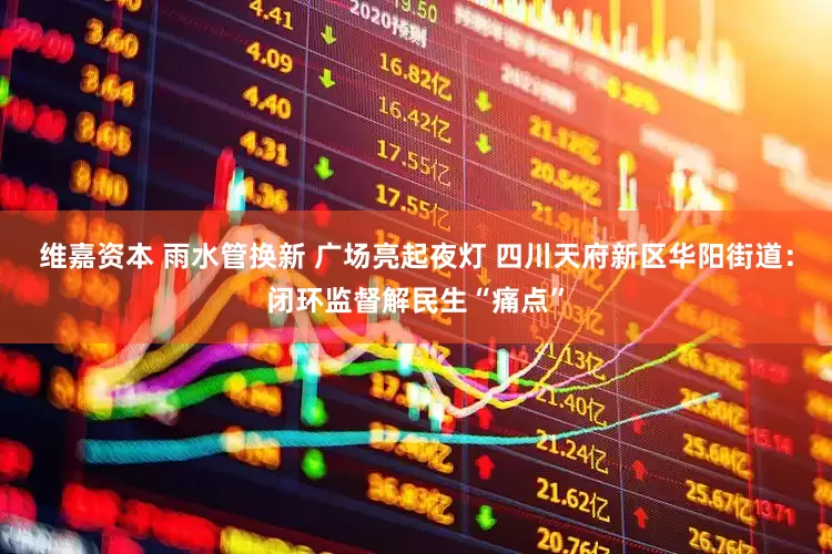 维嘉资本 雨水管换新 广场亮起夜灯 四川天府新区华阳街道：闭环监督解民生“痛点”