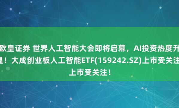 欧皇证券 世界人工智能大会即将启幕，AI投资热度升温！大成创业板人工智能ETF(159242.SZ)上市受关注！