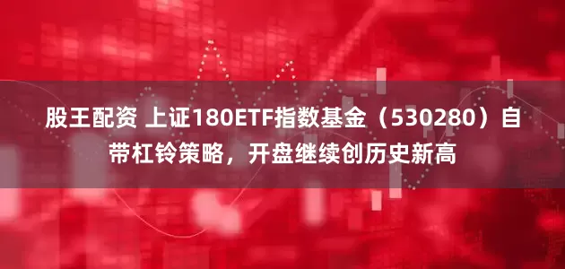 股王配资 上证180ETF指数基金（530280）自带杠铃策略，开盘继续创历史新高