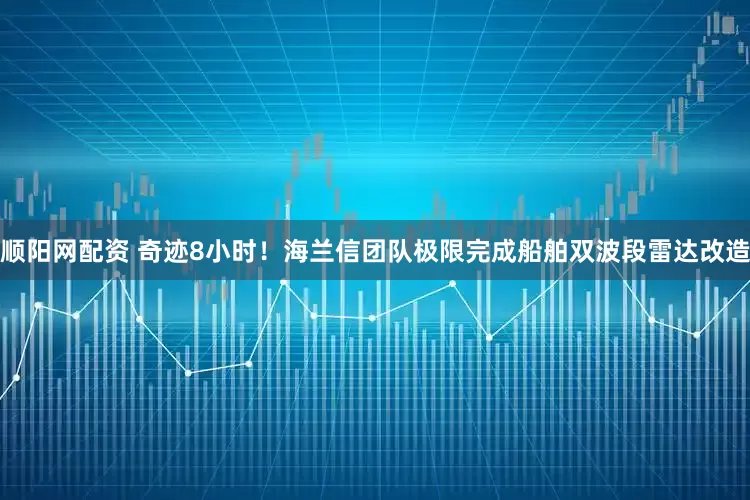 顺阳网配资 奇迹8小时！海兰信团队极限完成船舶双波段雷达改造