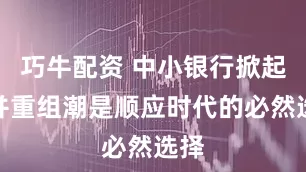 巧牛配资 中小银行掀起兼并重组潮是顺应时代的必然选择