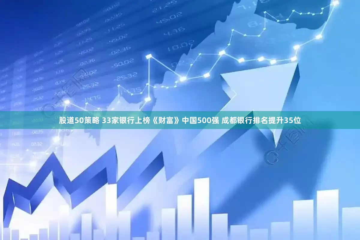 股道50策略 33家银行上榜《财富》中国500强 成都银行排名提升35位