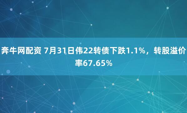 奔牛网配资 7月31日伟22转债下跌1.1%，转股溢价率67.65%
