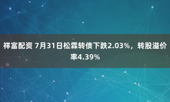 祥富配资 7月31日松霖转债下跌2.03%，转股溢价率4.39%