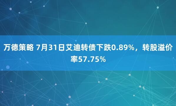 万德策略 7月31日艾迪转债下跌0.89%，转股溢价率57.75%