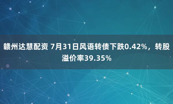 赣州达慧配资 7月31日风语转债下跌0.42%，转股溢价率39.35%
