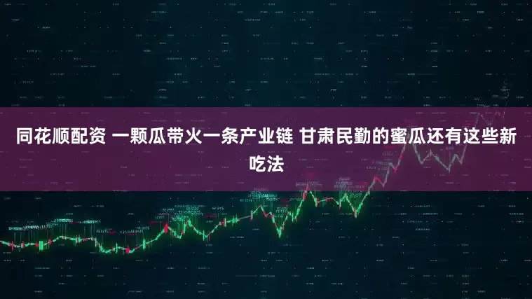同花顺配资 一颗瓜带火一条产业链 甘肃民勤的蜜瓜还有这些新吃法