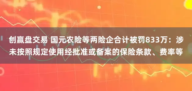 创赢盘交易 国元农险等两险企合计被罚833万：涉未按照规定使用经批准或备案的保险条款、费率等