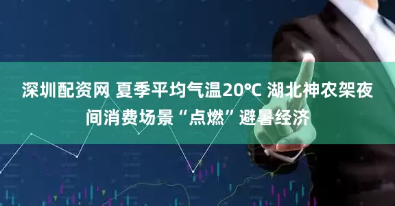 深圳配资网 夏季平均气温20℃ 湖北神农架夜间消费场景“点燃”避暑经济