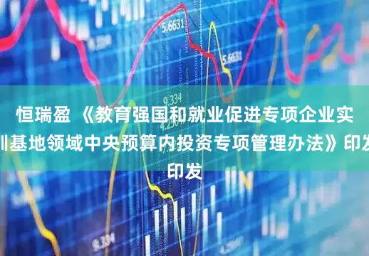 恒瑞盈 《教育强国和就业促进专项企业实训基地领域中央预算内投资专项管理办法》印发