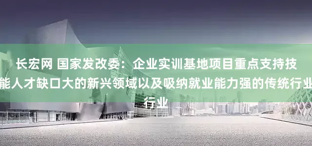 长宏网 国家发改委：企业实训基地项目重点支持技能人才缺口大的新兴领域以及吸纳就业能力强的传统行业