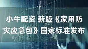 小牛配资 新版《家用防灾应急包》国家标准发布
