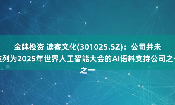 金牌投资 读客文化(301025.SZ)：公司并未被列为2025年世界人工智能大会的AI语料支持公司之一