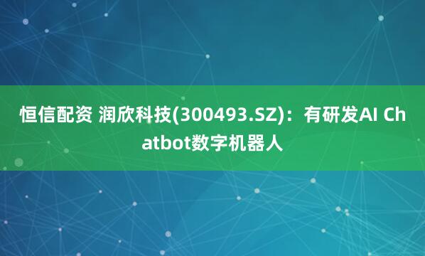 恒信配资 润欣科技(300493.SZ)：有研发AI Chatbot数字机器人
