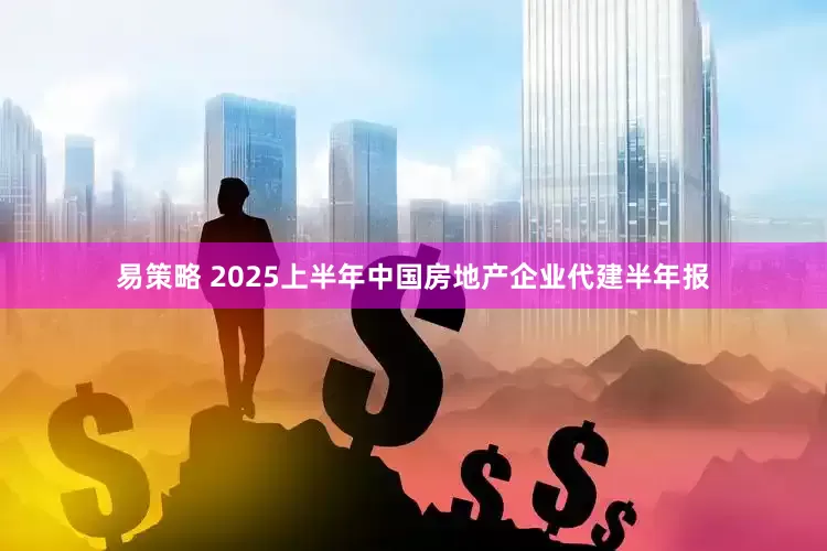 易策略 2025上半年中国房地产企业代建半年报