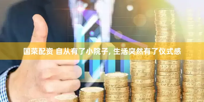 国荣配资 自从有了小院子, 生活突然有了仪式感