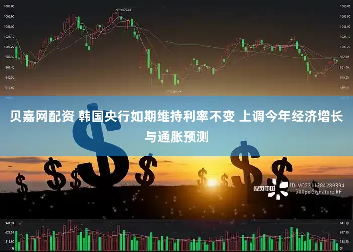 贝嘉网配资 韩国央行如期维持利率不变 上调今年经济增长与通胀预测