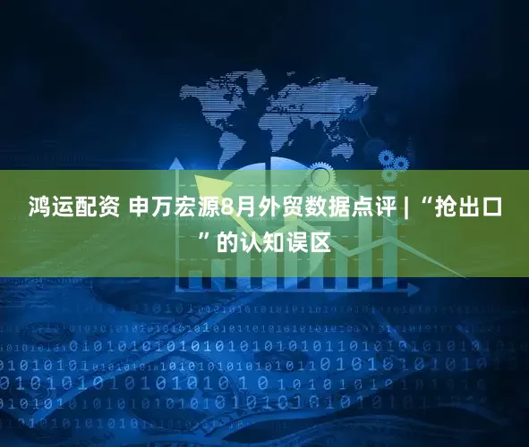 鸿运配资 申万宏源8月外贸数据点评 | “抢出口”的认知误区